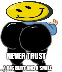Never Trust a Big Butt and a Smile | NEVER TRUST; A BIG BUTT AND A SMILE | image tagged in funny memes,too funny | made w/ Imgflip meme maker