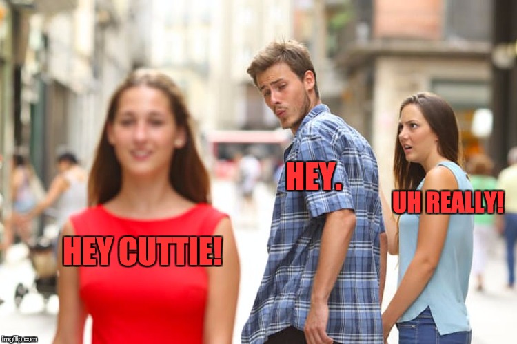 Distracted Boyfriend Meme | HEY CUTTIE! HEY. UH REALLY! | image tagged in memes,distracted boyfriend | made w/ Imgflip meme maker
