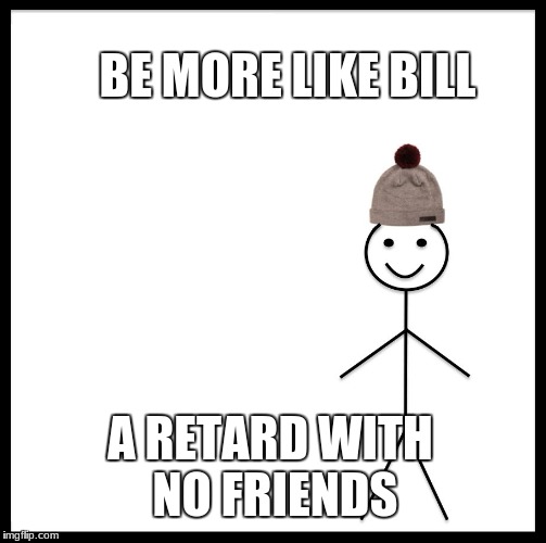 Be Like Bill Meme | BE MORE LIKE BILL; A RETARD WITH NO FRIENDS | image tagged in memes,be like bill | made w/ Imgflip meme maker