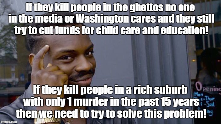 Roll Safe Think About It Meme | If they kill people in the ghettos no one in the media or Washington cares and they still try to cut funds for child care and education! If they kill people in a rich suburb with only 1 murder in the past 15 years then we need to try to solve this problem! | image tagged in memes,roll safe think about it,class warfare,education,child care | made w/ Imgflip meme maker