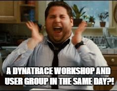 excited | A DYNATRACE WORKSHOP AND USER GROUP IN THE SAME DAY?! | image tagged in excited | made w/ Imgflip meme maker