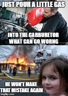 What Can Go Wrong Disaster Girl | JUST POUR A LITTLE GAS; INTO THE CARBURETOR WHAT CAN GO WORNG; HE WON'T MAKE THAT MISTAKE AGAIN | image tagged in car memes,funny memes,disaster girl | made w/ Imgflip meme maker
