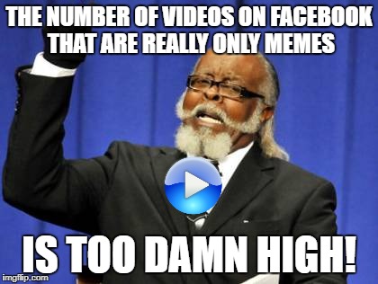 Too Damn High | THE NUMBER OF VIDEOS ON FACEBOOK THAT ARE REALLY ONLY MEMES; IS TOO DAMN HIGH! | image tagged in memes,too damn high | made w/ Imgflip meme maker