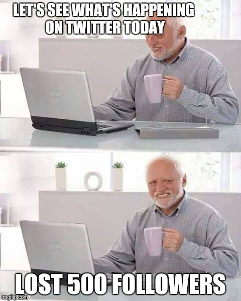 Hide the Pain Harold Meme | LET'S SEE WHAT'S HAPPENING ON TWITTER TODAY; LOST 500 FOLLOWERS | image tagged in memes,hide the pain harold | made w/ Imgflip meme maker