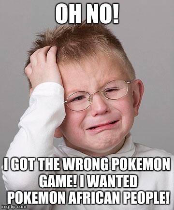 Pokemon is racist | OH NO! I GOT THE WRONG POKEMON GAME! I WANTED POKEMON AFRICAN PEOPLE! | image tagged in first world problems kid,racist,pokemon',i hate christmas | made w/ Imgflip meme maker