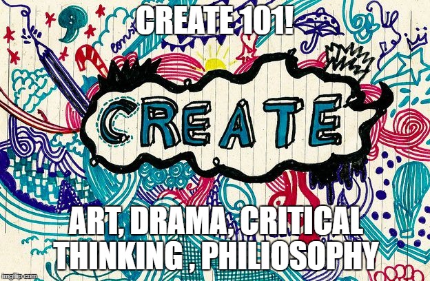 create | CREATE 101! ART, DRAMA, CRITICAL THINKING , PHILIOSOPHY | image tagged in create | made w/ Imgflip meme maker