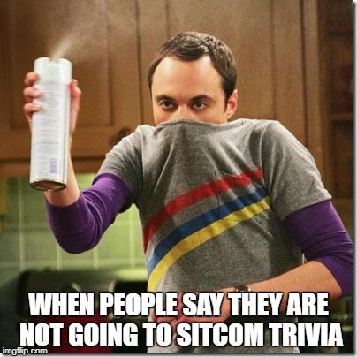 Big Bang Theory | WHEN PEOPLE SAY THEY ARE NOT GOING TO SITCOM TRIVIA | image tagged in big bang theory | made w/ Imgflip meme maker