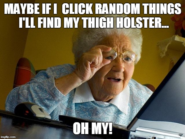 Grandma Finds The Internet Meme | MAYBE IF I  CLICK RANDOM THINGS I'LL FIND MY THIGH HOLSTER... OH MY! | image tagged in memes,grandma finds the internet | made w/ Imgflip meme maker