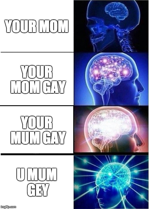 Expanding Brain Meme | YOUR MOM; YOUR MOM GAY; YOUR MUM GAY; U MUM GEY | image tagged in memes,expanding brain | made w/ Imgflip meme maker