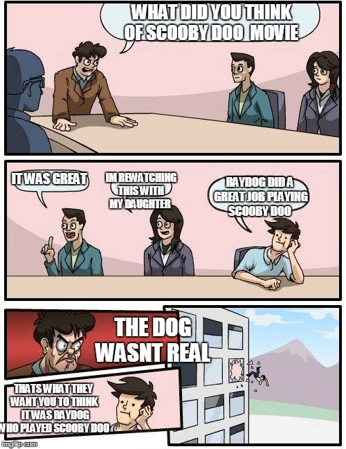 we all knowh scooby doo wasnt real  | WHAT DID YOU THINK OF SCOOBY DOO  MOVIE; IM REWATCHING THIS WITH MY DAUGHTER; IT WAS GREAT; RAYDOG DID A GREAT JOB PLAYING SCOOBY DOO; THE DOG WASNT REAL; THATS WHAT THEY  WANT YOU TO THINK
  IT WAS RAYDOG WHO PLAYED SCOOBY DOO | image tagged in memes,boardroom meeting suggestion,raydog,scoobydoo | made w/ Imgflip meme maker