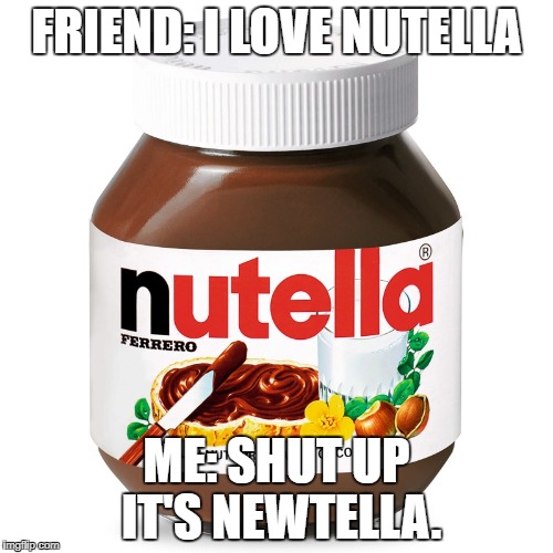 I'm so punny. Newt Puns!! :D | FRIEND: I LOVE NUTELLA; ME: SHUT UP IT'S NEWTELLA. | image tagged in nutella,memes,funny,newt,maze runner,hahaha | made w/ Imgflip meme maker