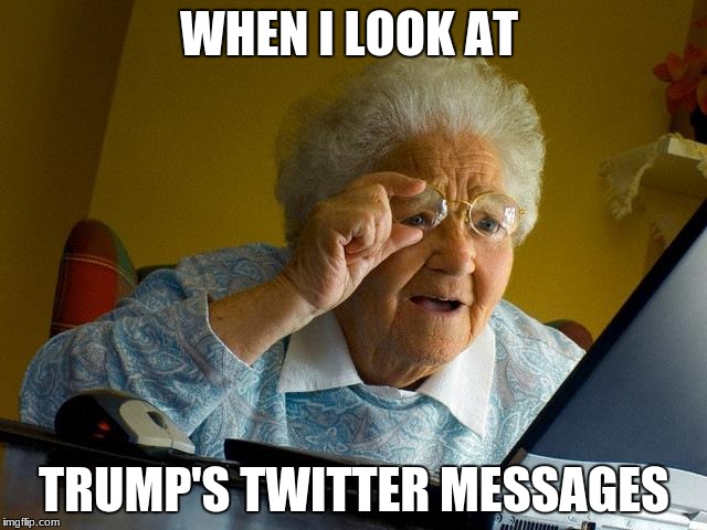 Grandma Finds The Internet Meme | WHEN I LOOK AT; TRUMP'S TWITTER MESSAGES | image tagged in memes,grandma finds the internet | made w/ Imgflip meme maker
