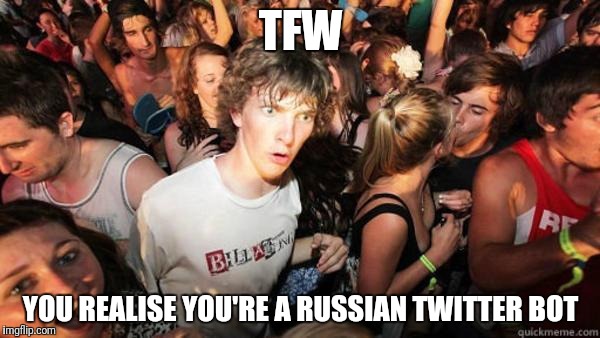 what if rave | TFW; YOU REALISE YOU'RE A RUSSIAN TWITTER BOT | image tagged in what if rave | made w/ Imgflip meme maker