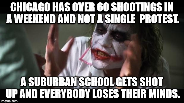 And everybody loses their minds Meme | CHICAGO HAS OVER 60 SHOOTINGS IN A WEEKEND AND NOT A SINGLE  PROTEST. A SUBURBAN SCHOOL GETS SHOT UP AND EVERYBODY LOSES THEIR MINDS. | image tagged in memes,and everybody loses their minds | made w/ Imgflip meme maker