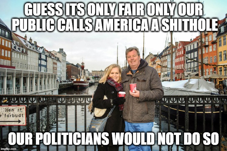 They have healthcare and college | GUESS ITS ONLY FAIR ONLY OUR PUBLIC CALLS AMERICA A SHITHOLE OUR POLITICIANS WOULD NOT DO SO | image tagged in they have healthcare and college | made w/ Imgflip meme maker