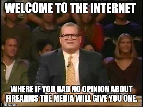Who's line is it anyway | WELCOME TO THE INTERNET; WHERE IF YOU HAD NO OPINION ABOUT FIREARMS THE MEDIA WILL GIVE YOU ONE. | image tagged in who's line is it anyway | made w/ Imgflip meme maker