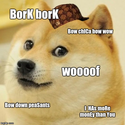 Doge | BorK borK; Bow chICa bow wow; woooof; Bow down peaSants; I  HAs moRe monEy than You | image tagged in memes,doge,scumbag | made w/ Imgflip meme maker