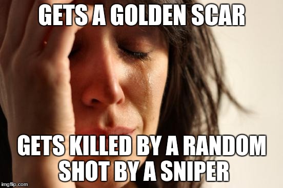 First World Problems | GETS A GOLDEN SCAR; GETS KILLED BY A RANDOM SHOT BY A SNIPER | image tagged in memes,first world problems | made w/ Imgflip meme maker
