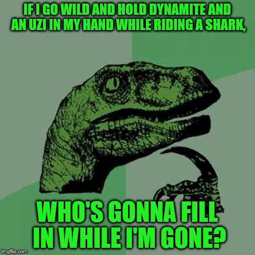 Philosoraptor Meme | IF I GO WILD AND HOLD DYNAMITE AND AN UZI IN MY HAND WHILE RIDING A SHARK, WHO'S GONNA FILL IN WHILE I'M GONE? | image tagged in memes,philosoraptor | made w/ Imgflip meme maker