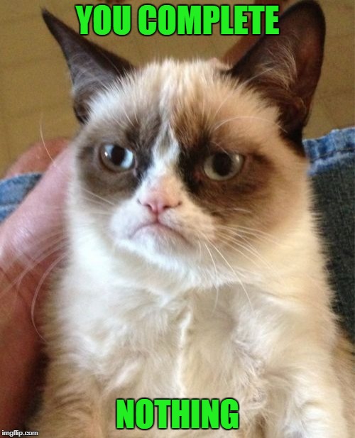You had me at goodbye. | YOU COMPLETE; NOTHING | image tagged in memes,grumpy cat | made w/ Imgflip meme maker