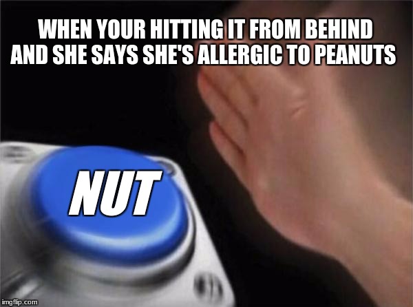 Blank Nut Button Meme |  WHEN YOUR HITTING IT FROM BEHIND AND SHE SAYS SHE'S ALLERGIC TO PEANUTS; NUT | image tagged in memes,blank nut button | made w/ Imgflip meme maker