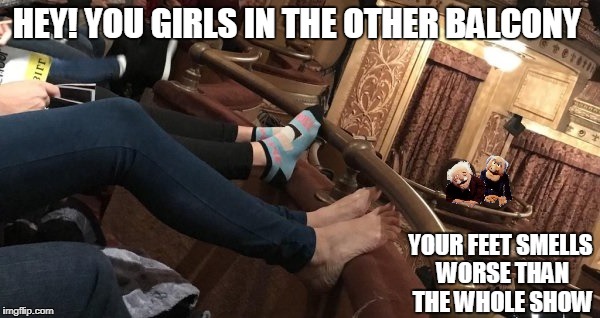 There are so many rude people in the world today and this is one of them | HEY! YOU GIRLS IN THE OTHER BALCONY; YOUR FEET SMELLS WORSE THAN THE WHOLE SHOW | image tagged in rude people,girls,smelly,feet,statler and waldorf,funny | made w/ Imgflip meme maker