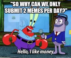 Mr Krabs I like money | "SO WHY CAN WE ONLY SUBMIT 2 MEMES PER DAY?" | image tagged in mr krabs i like money | made w/ Imgflip meme maker