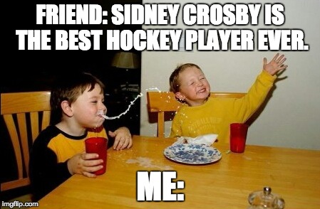 Yo Mamas So Fat Meme | FRIEND: SIDNEY CROSBY IS THE BEST HOCKEY PLAYER EVER. ME: | image tagged in memes,yo mamas so fat | made w/ Imgflip meme maker
