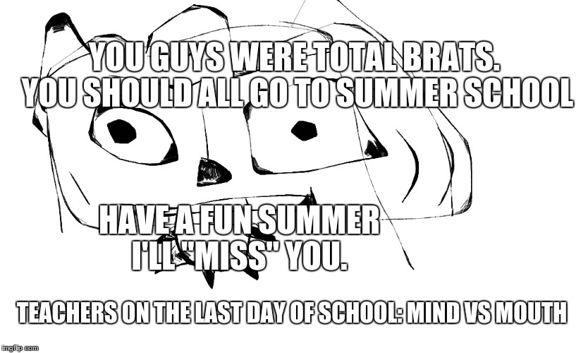 YOU GUYS WERE TOTAL BRATS. YOU SHOULD ALL GO TO SUMMER SCHOOL; HAVE A FUN SUMMER I'LL "MISS" YOU. TEACHERS ON THE LAST DAY OF SCHOOL: MIND VS MOUTH | image tagged in spike tongue sam | made w/ Imgflip meme maker
