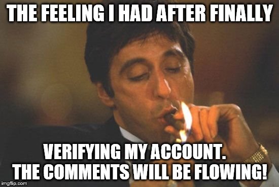 IT ONLY TOOK A FEW YEARS! | THE FEELING I HAD AFTER FINALLY; VERIFYING MY ACCOUNT.    THE COMMENTS WILL BE FLOWING! | image tagged in scarface serious | made w/ Imgflip meme maker