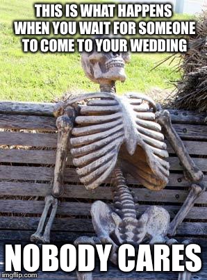 Skeletons Wait forever. Not like thats a big issue... | THIS IS WHAT HAPPENS WHEN YOU WAIT FOR SOMEONE TO COME TO YOUR WEDDING; NOBODY CARES | image tagged in memes,waiting skeleton,funny | made w/ Imgflip meme maker