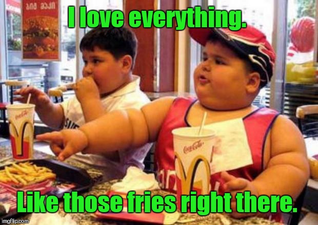 I love everything. Like those fries right there. | made w/ Imgflip meme maker