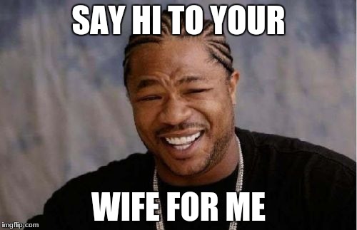 Yo Dawg Heard You | SAY HI TO YOUR; WIFE FOR ME | image tagged in memes,yo dawg heard you | made w/ Imgflip meme maker