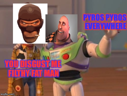 X, X Everywhere Meme | PYROS PYROS EVERYWHERE; YOU DISGUST ME FILTHY FAT MAN | image tagged in memes,x x everywhere | made w/ Imgflip meme maker