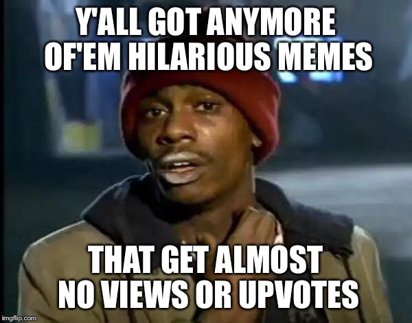 Y'all Got Any More Of That Meme | Y'ALL GOT ANYMORE OF'EM HILARIOUS MEMES; THAT GET ALMOST NO VIEWS OR UPVOTES | image tagged in memes,y'all got any more of that | made w/ Imgflip meme maker