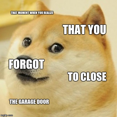Doge Meme | THAT MOMENT WHEN YOU REALIZE; THAT YOU; FORGOT; TO CLOSE; THE GARAGE DOOR | image tagged in memes,doge | made w/ Imgflip meme maker