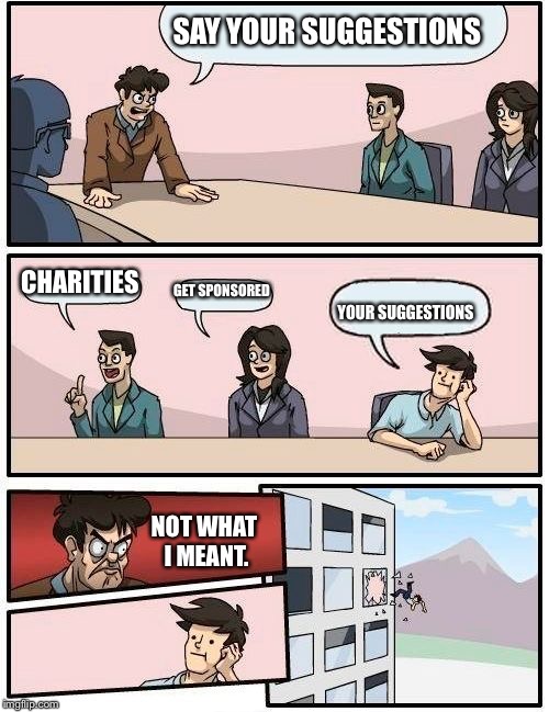 Stupid Suggestions  | SAY YOUR SUGGESTIONS; CHARITIES; GET SPONSORED; YOUR SUGGESTIONS; NOT WHAT I MEANT. | image tagged in memes,boardroom meeting suggestion | made w/ Imgflip meme maker