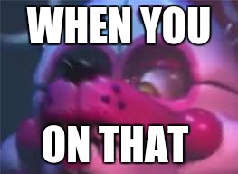 Fnaf | WHEN YOU; ON THAT | image tagged in fnaf | made w/ Imgflip meme maker