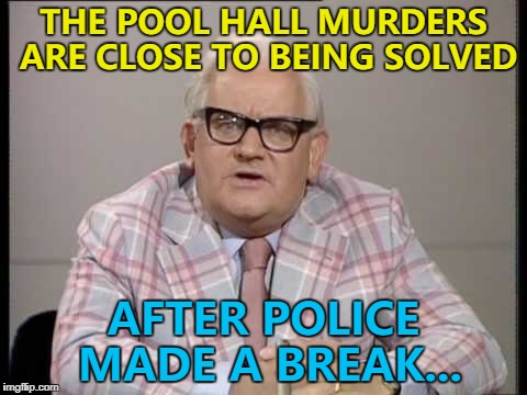 Right on cue... :) | THE POOL HALL MURDERS ARE CLOSE TO BEING SOLVED; AFTER POLICE MADE A BREAK... | image tagged in ronnie barker news,memes,crime,murder,pool,sport | made w/ Imgflip meme maker