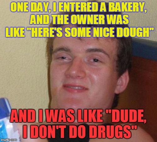 10 Guy Meme | ONE DAY, I ENTERED A BAKERY, AND THE OWNER WAS LIKE "HERE'S SOME NICE DOUGH"; AND I WAS LIKE "DUDE, I DON'T DO DRUGS" | image tagged in memes,10 guy | made w/ Imgflip meme maker