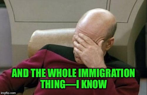 Captain Picard Facepalm Meme | AND THE WHOLE IMMIGRATION THING—I KNOW | image tagged in memes,captain picard facepalm | made w/ Imgflip meme maker