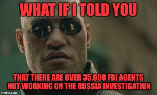 Matrix Morpheus | WHAT IF I TOLD YOU; THAT THERE ARE OVER 35,000 FBI AGENTS NOT WORKING ON THE RUSSIA INVESTIGATION | image tagged in memes,matrix morpheus | made w/ Imgflip meme maker