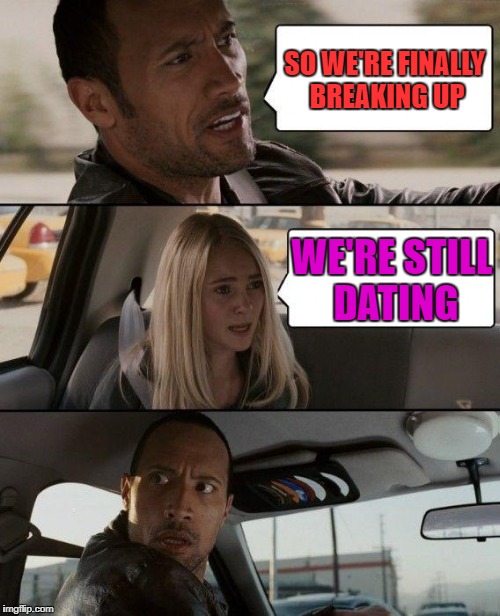 The Rock Driving | SO WE'RE FINALLY BREAKING UP; WE'RE STILL DATING | image tagged in memes,the rock driving | made w/ Imgflip meme maker