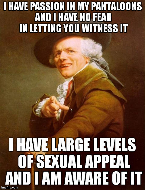 Joseph Ducreux Meme | I HAVE PASSION IN MY PANTALOONS AND I HAVE NO FEAR IN LETTING YOU WITNESS IT I HAVE LARGE LEVELS OF SEXUAL APPEAL AND I AM AWARE OF IT | image tagged in memes,joseph ducreux | made w/ Imgflip meme maker