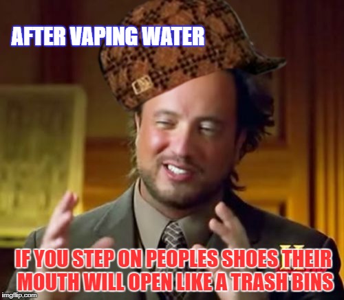 Ancient Aliens Meme | AFTER VAPING WATER; IF YOU STEP ON PEOPLES SHOES THEIR MOUTH WILL OPEN LIKE A TRASH BINS | image tagged in memes,ancient aliens,scumbag | made w/ Imgflip meme maker