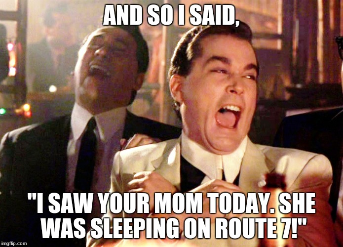 Good Fellas Hilarious | AND SO I SAID, "I SAW YOUR MOM TODAY. SHE WAS SLEEPING ON ROUTE 7!" | image tagged in memes,good fellas hilarious | made w/ Imgflip meme maker