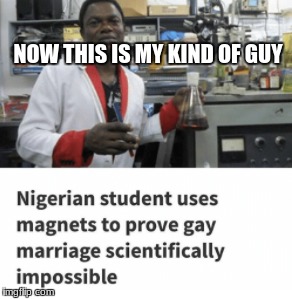 I have nothing against gay marriage | NOW THIS IS MY KIND OF GUY | image tagged in memes,funny,scientist,black guy | made w/ Imgflip meme maker