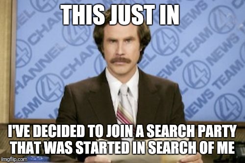 How Long Will It Take? | THIS JUST IN; I'VE DECIDED TO JOIN A SEARCH PARTY THAT WAS STARTED IN SEARCH OF ME | image tagged in memes,ron burgundy,funny | made w/ Imgflip meme maker