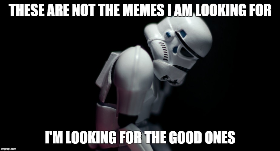 sad stormtropper | THESE ARE NOT THE MEMES I AM LOOKING FOR I'M LOOKING FOR THE GOOD ONES | image tagged in sad stormtropper | made w/ Imgflip meme maker