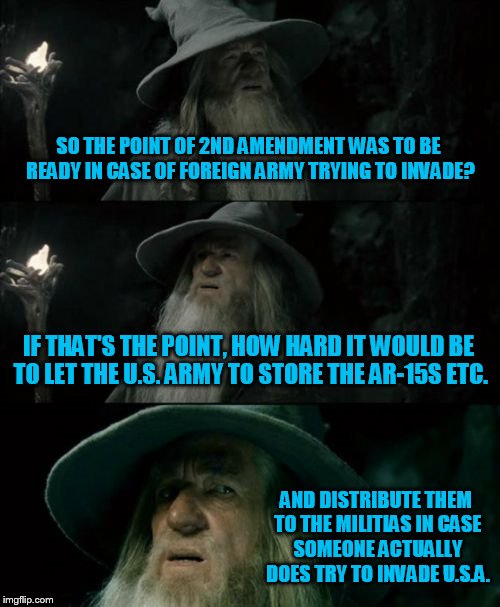 Imminent threat of invasion? By the Brits? | SO THE POINT OF 2ND AMENDMENT WAS TO BE READY IN CASE OF FOREIGN ARMY TRYING TO INVADE? IF THAT'S THE POINT, HOW HARD IT WOULD BE TO LET THE U.S. ARMY TO STORE THE AR-15S ETC. AND DISTRIBUTE THEM TO THE MILITIAS IN CASE SOMEONE ACTUALLY DOES TRY TO INVADE U.S.A. | image tagged in memes,confused gandalf,gun control | made w/ Imgflip meme maker